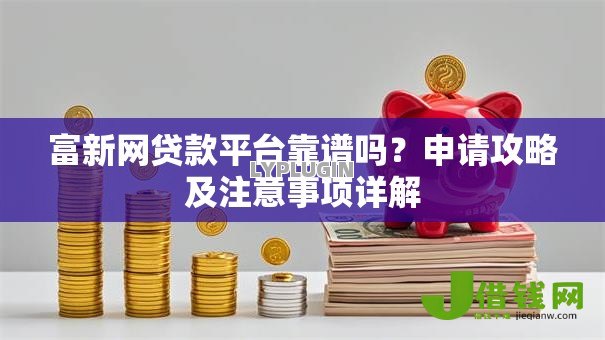 富新网贷款平台靠谱吗?申请攻略及注意事项详解 富新网贷款平台靠谱吗?申请攻略及注意事项详解