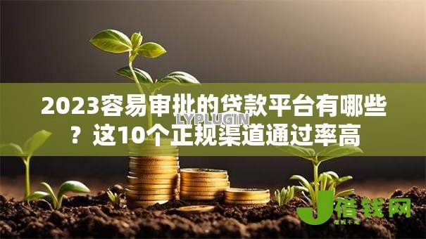 2023容易审批的贷款平台有哪些?这10个正规渠道通过率高 2023容易审批的贷款平台有哪些?这10个正规渠道通过率高