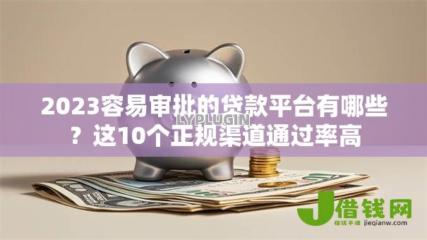 2023容易审批的贷款平台有哪些?这10个正规渠道通过率高 2023容易审批的贷款平台有哪些?这10个正规渠道通过率高