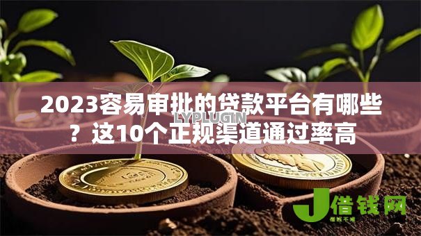 2023容易审批的贷款平台有哪些?这10个正规渠道通过率高 2023容易审批的贷款平台有哪些?这10个正规渠道通过率高