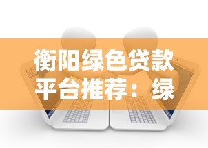 衡阳绿色贷款平台推荐：绿色金融助力低碳转型