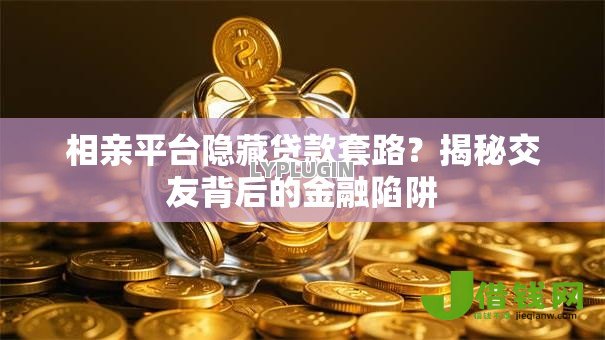相亲平台隐藏贷款套路?揭秘交友背后的金融陷阱 相亲平台隐藏贷款套路?揭秘交友背后的金融陷阱