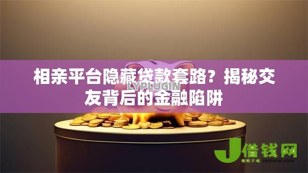 相亲平台隐藏贷款套路?揭秘交友背后的金融陷阱 相亲平台隐藏贷款套路?揭秘交友背后的金融陷阱