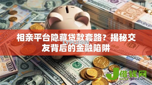 相亲平台隐藏贷款套路?揭秘交友背后的金融陷阱 相亲平台隐藏贷款套路?揭秘交友背后的金融陷阱