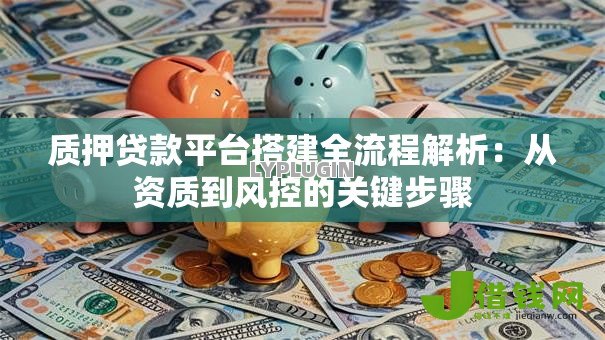 质押贷款平台搭建全流程解析:从资质到风控的关键步骤 质押贷款平台搭建全流程解析:从资质到风控的关键步骤