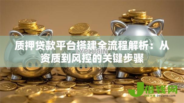 质押贷款平台搭建全流程解析:从资质到风控的关键步骤 质押贷款平台搭建全流程解析:从资质到风控的关键步骤