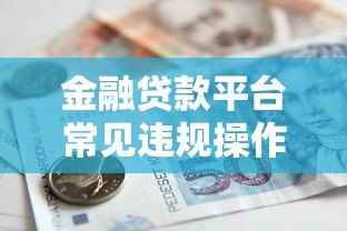 金融贷款平台常见违规操作及安全借贷指南 金融贷款平台常见违规操作及安全借贷指南