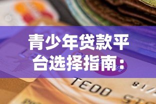 青少年贷款平台选择指南:正规渠道与注意事项解析 青少年贷款平台选择指南:正规渠道与注意事项解析