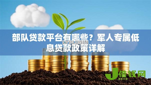 部队贷款平台有哪些?军人专属低息贷款政策详解 部队贷款平台有哪些?军人专属低息贷款政策详解