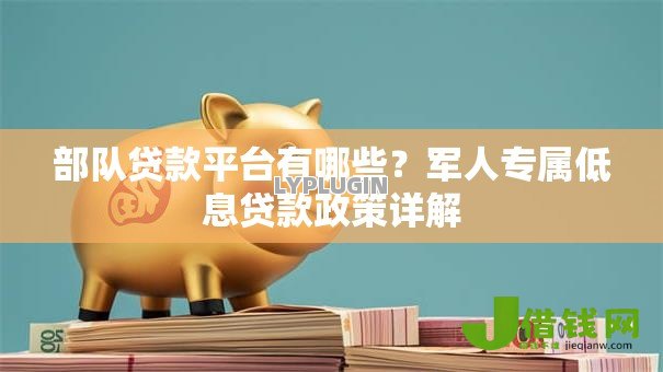 部队贷款平台有哪些?军人专属低息贷款政策详解 部队贷款平台有哪些?军人专属低息贷款政策详解
