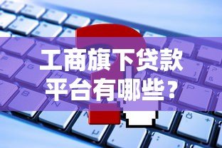 工商旗下贷款平台有哪些?正规可靠的申请攻略解析 工商旗下贷款平台有哪些?正规可靠的申请攻略解析
