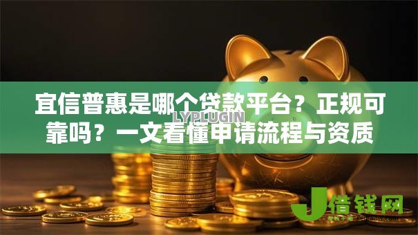 宜信普惠是哪个贷款平台?正规可靠吗?一文看懂申请流程与资质要求 宜信普惠是哪个贷款平台?正规可靠吗?一文看懂申请流程与资质要求