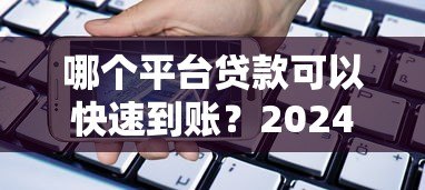 哪个平台贷款可以快速到账?2024年正规借款渠道推荐 哪个平台贷款可以快速到账?2024年正规借款渠道推荐