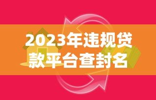 2023年违规贷款平台查封名单曝光！如何避开高风险网贷陷阱？