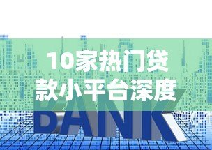 10家热门贷款小平台深度测评:利率、额度、优缺点全解析 10家热门贷款小平台深度测评:利率、额度、优缺点全解析