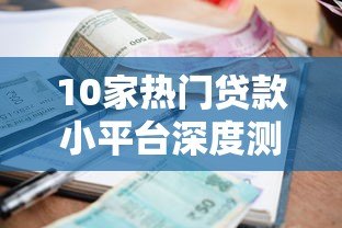 10家热门贷款小平台深度测评:利率、额度、优缺点全解析 10家热门贷款小平台深度测评:利率、额度、优缺点全解析