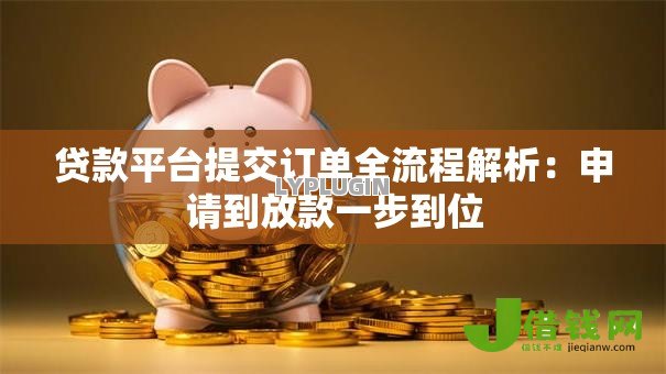 贷款平台提交订单全流程解析:申请到放款一步到位 贷款平台提交订单全流程解析:申请到放款一步到位