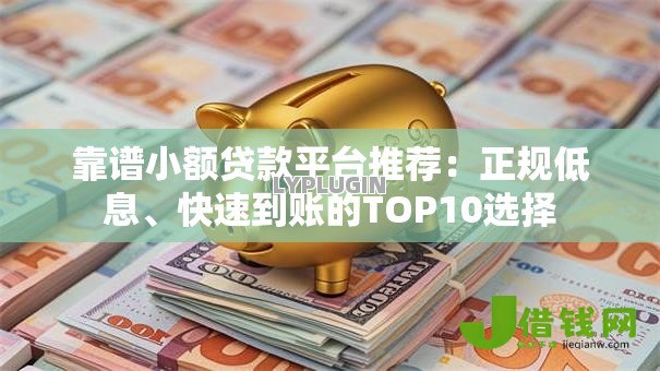 靠谱小额贷款平台推荐：正规低息、快速到账的TOP10选择