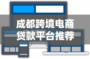 成都跨境电商贷款平台推荐：政策支持与低息方案解析