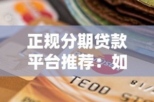 正规分期贷款平台推荐:如何选择安全靠谱的分期渠道 正规分期贷款平台推荐:如何选择安全靠谱的分期渠道