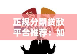 正规分期贷款平台推荐:如何选择安全靠谱的分期渠道 正规分期贷款平台推荐:如何选择安全靠谱的分期渠道