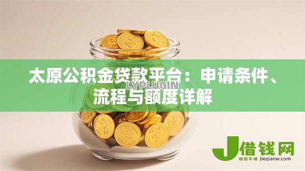 太原公积金贷款平台:申请条件、流程与额度详解 太原公积金贷款平台:申请条件、流程与额度详解