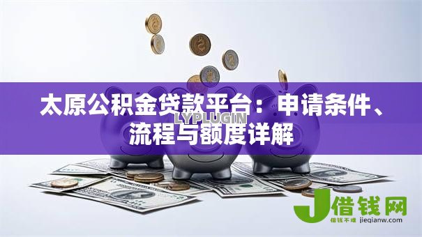 太原公积金贷款平台:申请条件、流程与额度详解 太原公积金贷款平台:申请条件、流程与额度详解