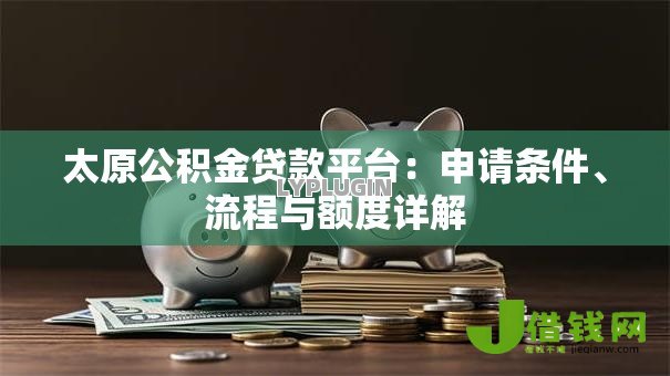 太原公积金贷款平台:申请条件、流程与额度详解 太原公积金贷款平台:申请条件、流程与额度详解