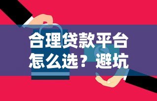 合理贷款平台怎么选?避坑指南与选择技巧 合理贷款平台怎么选?避坑指南与选择技巧