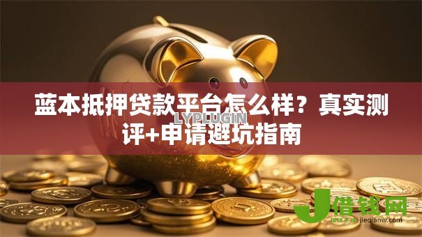 蓝本抵押贷款平台怎么样？真实测评+申请避坑指南