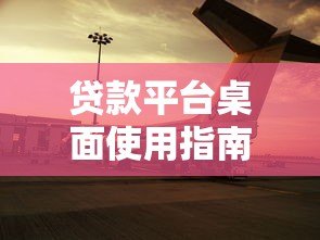 贷款平台桌面使用指南：高效申请与安全操作全解析