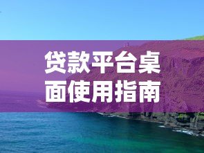 贷款平台桌面使用指南：高效申请与安全操作全解析