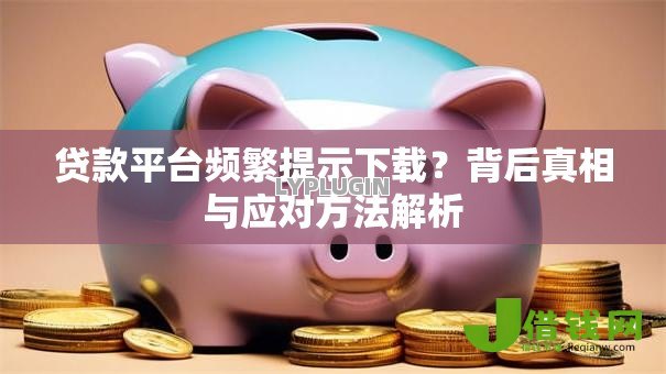 贷款平台频繁提示下载?背后真相与应对方法解析 贷款平台频繁提示下载?背后真相与应对方法解析