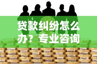 贷款纠纷怎么办?专业咨询平台解决借贷难题指南 贷款纠纷怎么办?专业咨询平台解决借贷难题指南