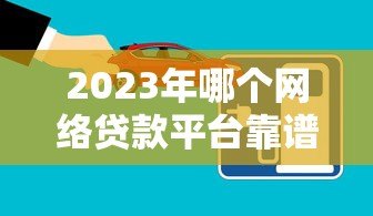 2023年哪个网络贷款平台靠谱?10大正规平台推荐及避坑指南 2023年哪个网络贷款平台靠谱?10大正规平台推荐及避坑指南