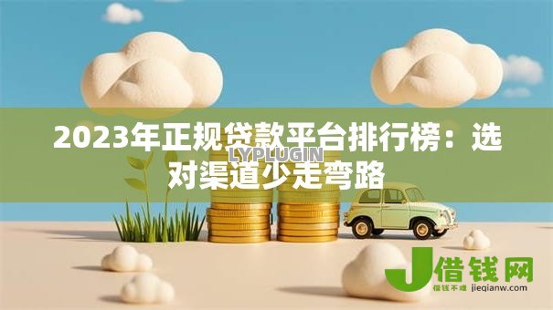 2023年正规贷款平台排行榜:选对渠道少走弯路 2023年正规贷款平台排行榜:选对渠道少走弯路