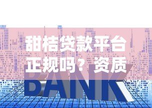 甜桔贷款平台正规吗？资质、利率、用户评价全解析
