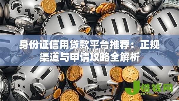 身份证信用贷款平台推荐:正规渠道与申请攻略全解析 身份证信用贷款平台推荐:正规渠道与申请攻略全解析