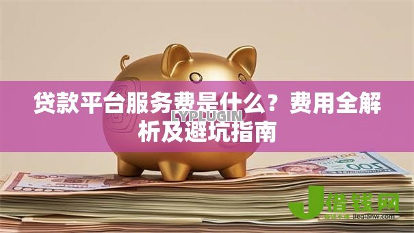 贷款平台服务费是什么?费用全解析及避坑指南 贷款平台服务费是什么?费用全解析及避坑指南
