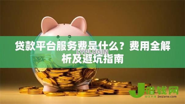 贷款平台服务费是什么?费用全解析及避坑指南 贷款平台服务费是什么?费用全解析及避坑指南
