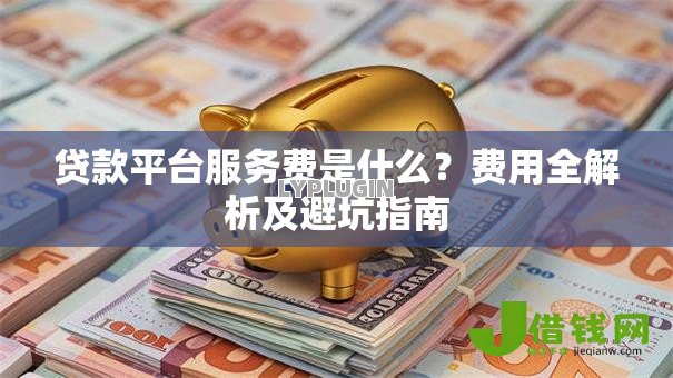贷款平台服务费是什么?费用全解析及避坑指南 贷款平台服务费是什么?费用全解析及避坑指南