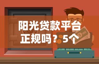 阳光贷款平台正规吗？5个关键点判断安全靠谱的贷款渠道