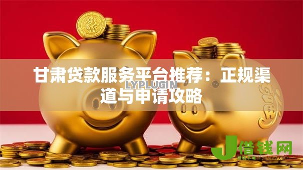 甘肃贷款服务平台推荐:正规渠道与申请攻略 甘肃贷款服务平台推荐:正规渠道与申请攻略