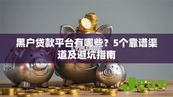 黑户贷款平台有哪些？5个靠谱渠道及避坑指南