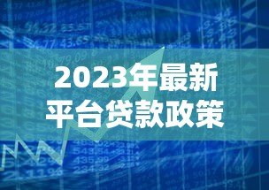 2023年最新平台贷款政策详解及申请指南 2023年最新平台贷款政策详解及申请指南