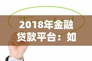 2018年金融贷款平台：如何选择安全可靠的借贷渠道？