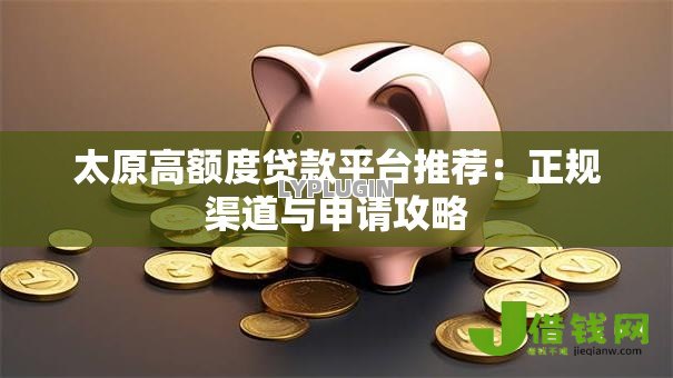 太原高额度贷款平台推荐:正规渠道与申请攻略 太原高额度贷款平台推荐:正规渠道与申请攻略