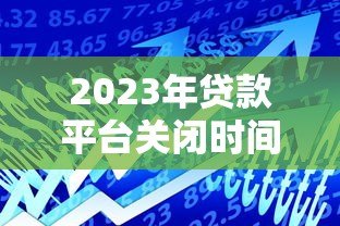 2023年贷款平台关闭时间及用户应对指南 2023年贷款平台关闭时间及用户应对指南