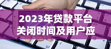 2023年贷款平台关闭时间及用户应对指南 2023年贷款平台关闭时间及用户应对指南
