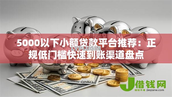 5000以下小额贷款平台推荐：正规低门槛快速到账渠道盘点